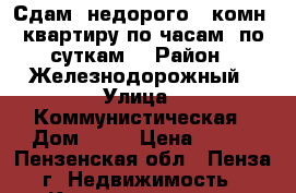 Сдам  недорого 1-комн. квартиру по часам, по суткам  › Район ­ Железнодорожный › Улица ­ Коммунистическая › Дом ­ 11 › Цена ­ 500 - Пензенская обл., Пенза г. Недвижимость » Квартиры аренда посуточно   . Пензенская обл.,Пенза г.